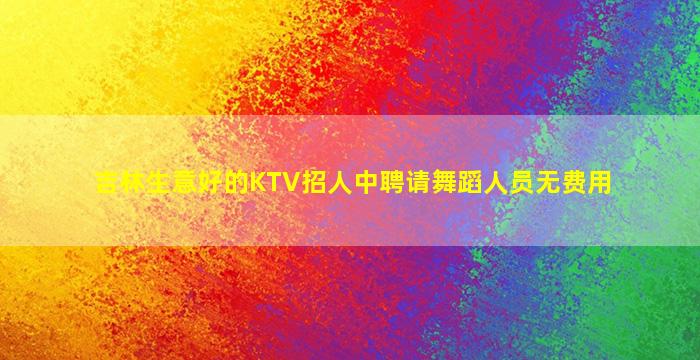 吉林生意好的KTV招人中聘请舞蹈人员无费用